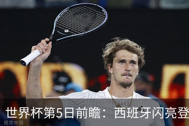 世界杯第5日前瞻：西班牙闪亮登场 伊沙亮相力争开门红