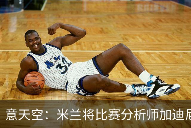 意天空：米兰将比赛分析师加迪尼尔提拔为球探主管